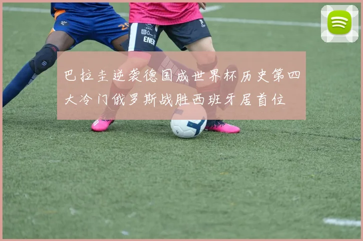 巴拉圭逆袭德国成世界杯历史第四大冷门俄罗斯战胜西班牙居首位