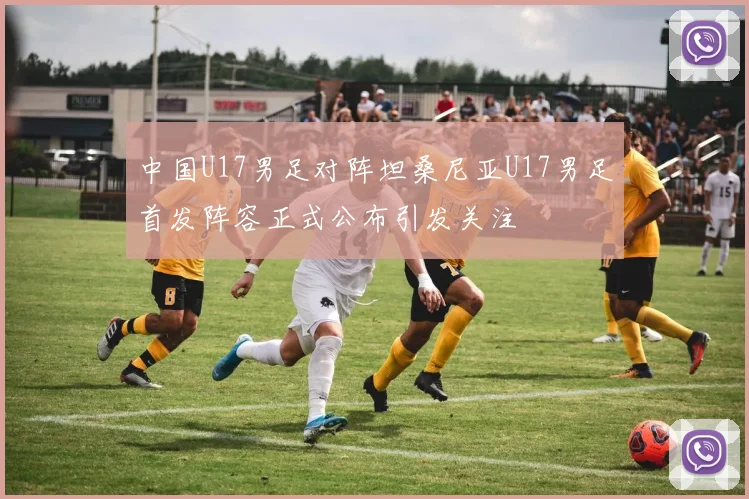 中国U17男足对阵坦桑尼亚U17男足首发阵容正式公布引发关注