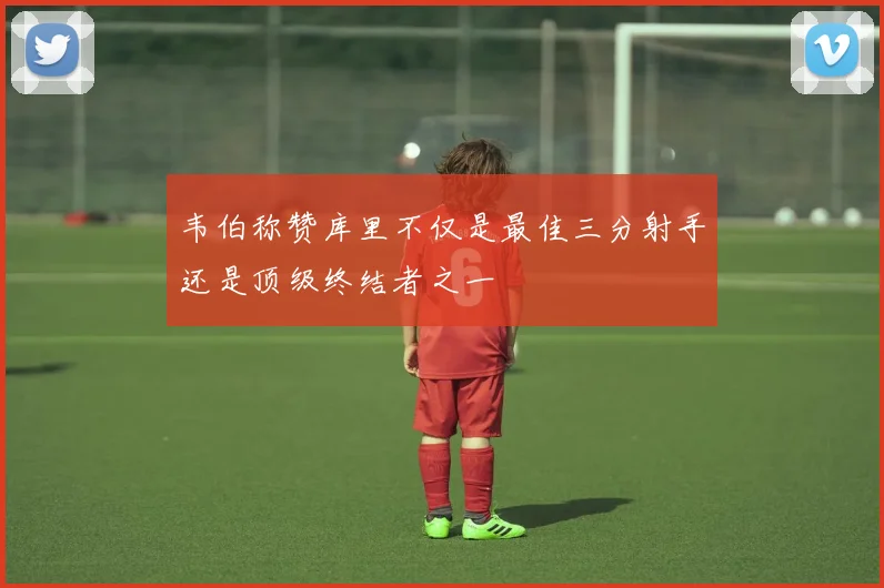 韦伯称赞库里不仅是最佳三分射手还是顶级终结者之一