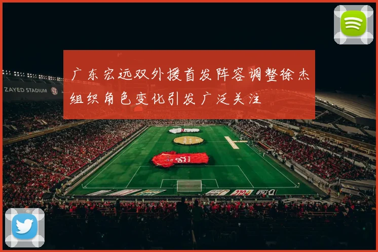广东宏远双外援首发阵容调整徐杰组织角色变化引发广泛关注