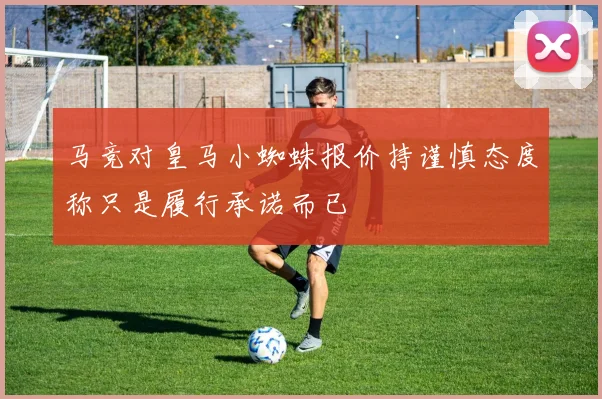 马竞对皇马小蜘蛛报价持谨慎态度称只是履行承诺而已